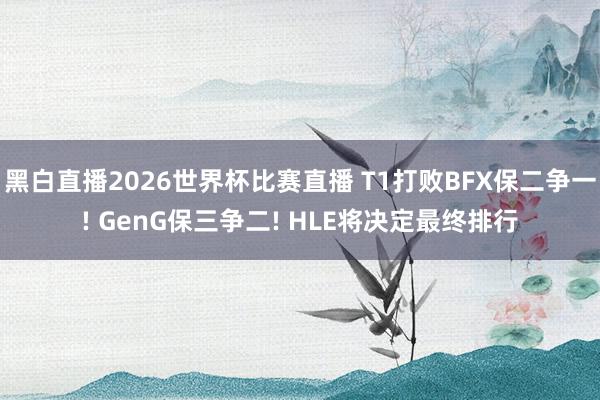 黑白直播2026世界杯比赛直播 T1打败BFX保二争一! GenG保三争二! HLE将决定最终排行