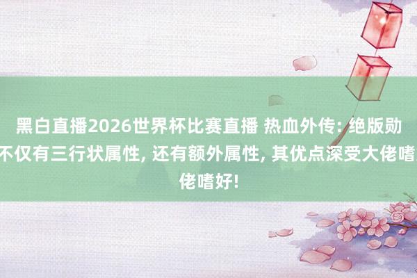 黑白直播2026世界杯比赛直播 热血外传: 绝版勋章不仅有三行状属性， 还有额外属性， 其优点深受大佬嗜好!
