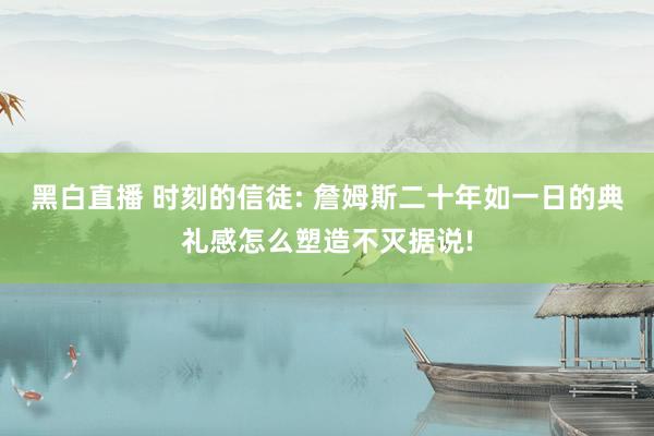黑白直播 时刻的信徒: 詹姆斯二十年如一日的典礼感怎么塑造不灭据说!