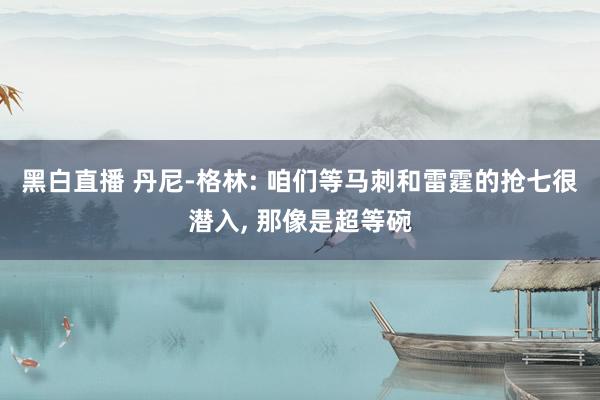 黑白直播 丹尼-格林: 咱们等马刺和雷霆的抢七很潜入， 那像是超等碗