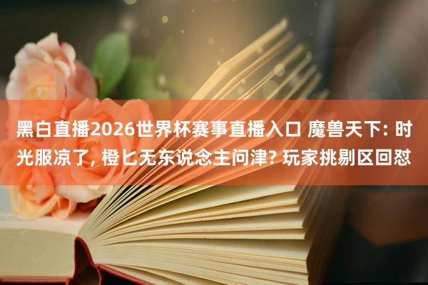黑白直播2026世界杯赛事直播入口 魔兽天下: 时光服凉了， 橙匕无东说念主问津? 玩家挑剔区回怼