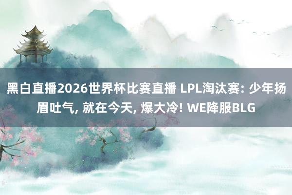 黑白直播2026世界杯比赛直播 LPL淘汰赛: 少年扬眉吐气， 就在今天， 爆大冷! WE降服BLG