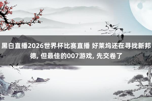黑白直播2026世界杯比赛直播 好莱坞还在寻找新邦德, 但最佳的007游戏, 先交卷了