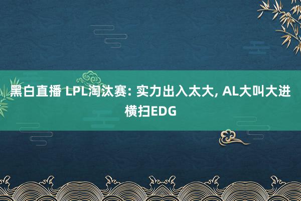 黑白直播 LPL淘汰赛: 实力出入太大， AL大叫大进横扫EDG