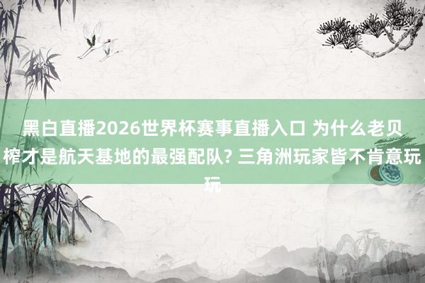 黑白直播2026世界杯赛事直播入口 为什么老贝榨才是航天基地的最强配队? 三角洲玩家皆不肯意玩