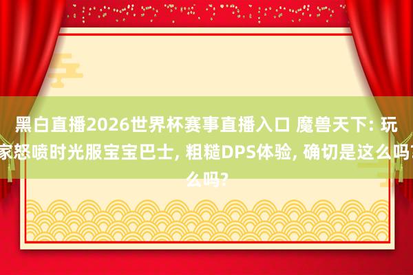 黑白直播2026世界杯赛事直播入口 魔兽天下: 玩家怒喷时光服宝宝巴士, 粗糙DPS体验, 确切是这么吗?