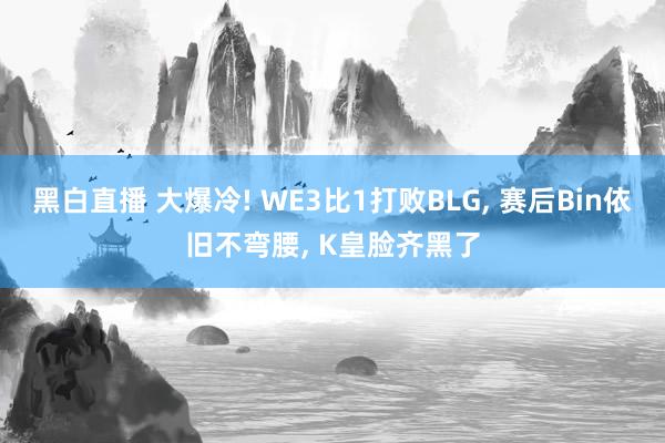 黑白直播 大爆冷! WE3比1打败BLG, 赛后Bin依旧不弯腰, K皇脸齐黑了