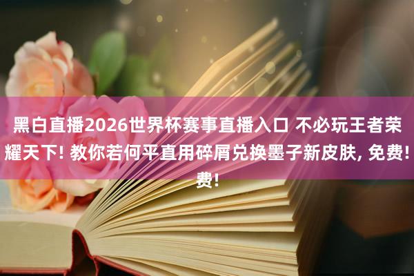 黑白直播2026世界杯赛事直播入口 不必玩王者荣耀天下! 教你若何平直用碎屑兑换墨子新皮肤， 免费!