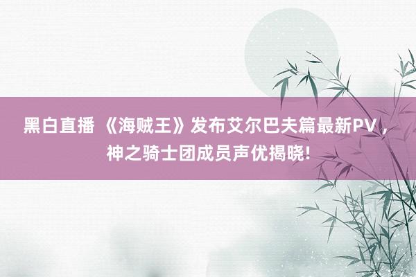 黑白直播 《海贼王》发布艾尔巴夫篇最新PV ， 神之骑士团成员声优揭晓!