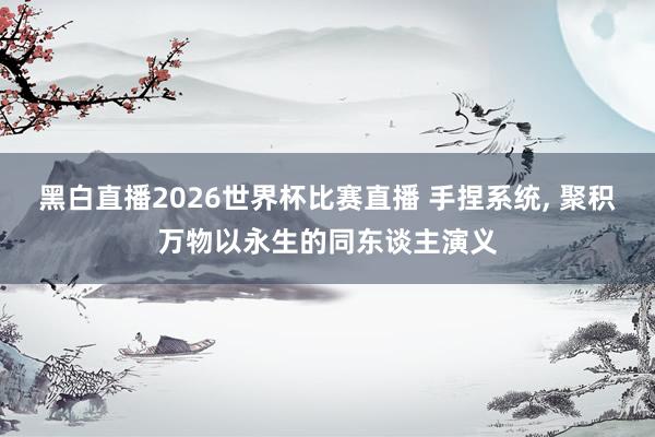 黑白直播2026世界杯比赛直播 手捏系统， 聚积万物以永生的同东谈主演义