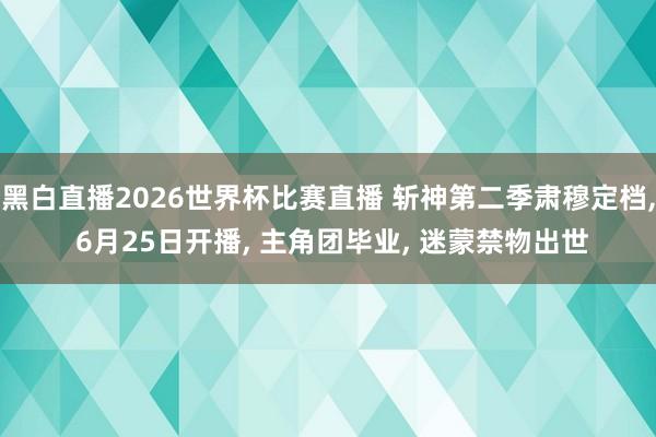 黑白直播2026世界杯比赛直播 斩神第二季肃穆定档， 6月25日开播， 主角团毕业， 迷蒙禁物出世
