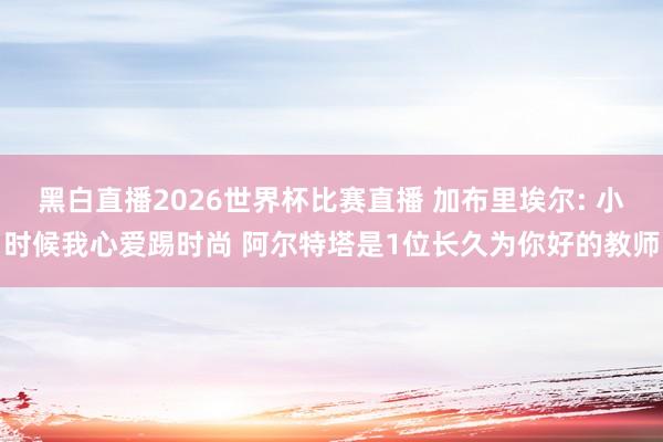 黑白直播2026世界杯比赛直播 加布里埃尔: 小时候我心爱踢时尚 阿尔特塔是1位长久为你好的教师