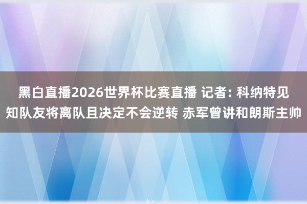 黑白直播2026世界杯比赛直播 记者: 科纳特见知队友将离队且决定不会逆转 赤军曾讲和朗斯主帅