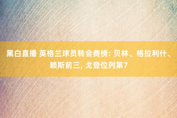 黑白直播 英格兰球员转会费榜: 贝林、格拉利什、赖斯前三， 戈登位列第7