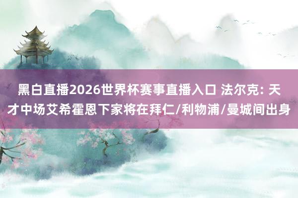 黑白直播2026世界杯赛事直播入口 法尔克: 天才中场艾希霍恩下家将在拜仁/利物浦/曼城间出身