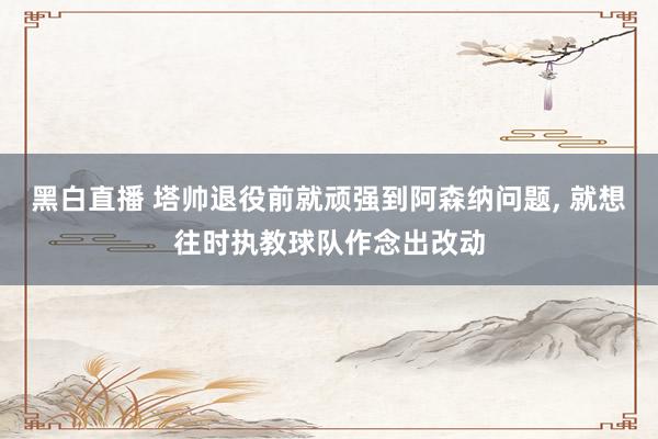 黑白直播 塔帅退役前就顽强到阿森纳问题， 就想往时执教球队作念出改动