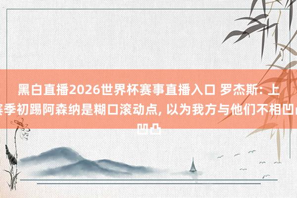 黑白直播2026世界杯赛事直播入口 罗杰斯: 上赛季初踢阿森纳是糊口滚动点， 以为我方与他们不相凹凸