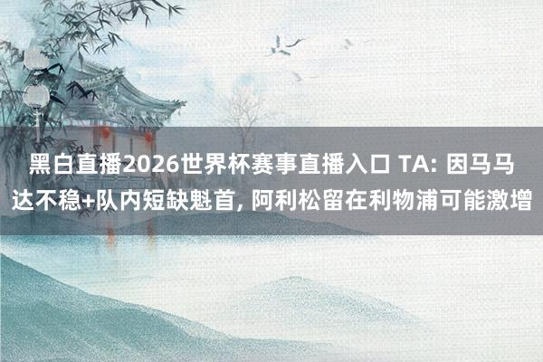 黑白直播2026世界杯赛事直播入口 TA: 因马马达不稳+队内短缺魁首， 阿利松留在利物浦可能激增