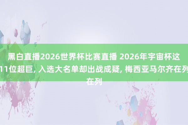 黑白直播2026世界杯比赛直播 2026年宇宙杯这11位超巨， 入选大名单却出战成疑， 梅西亚马尔齐在列