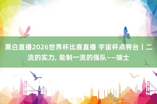 黑白直播2026世界杯比赛直播 宇宙杯点将台丨二流的实力， 能制一流的强队——瑞士