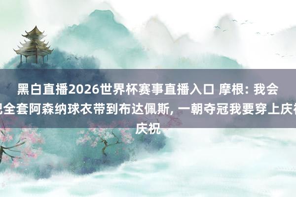 黑白直播2026世界杯赛事直播入口 摩根: 我会把全套阿森纳球衣带到布达佩斯， 一朝夺冠我要穿上庆祝