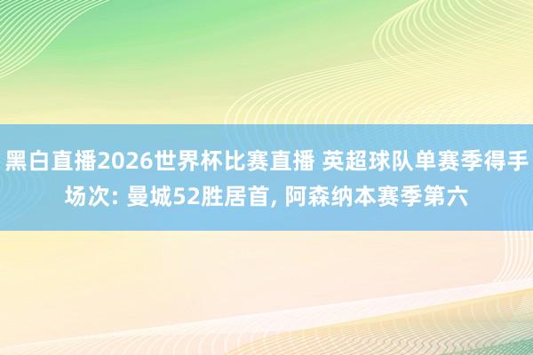 黑白直播2026世界杯比赛直播 英超球队单赛季得手场次: 曼城52胜居首， 阿森纳本赛季第六