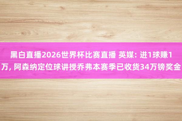 黑白直播2026世界杯比赛直播 英媒: 进1球赚1万， 阿森纳定位球讲授乔弗本赛季已收货34万镑奖金