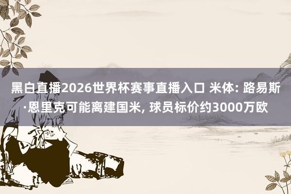黑白直播2026世界杯赛事直播入口 米体: 路易斯·恩里克可能离建国米， 球员标价约3000万欧