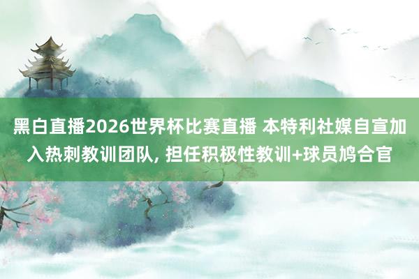 黑白直播2026世界杯比赛直播 本特利社媒自宣加入热刺教训团队, 担任积极性教训+球员鸠合官