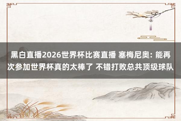 黑白直播2026世界杯比赛直播 塞梅尼奥: 能再次参加世界杯真的太棒了 不错打败总共顶级球队