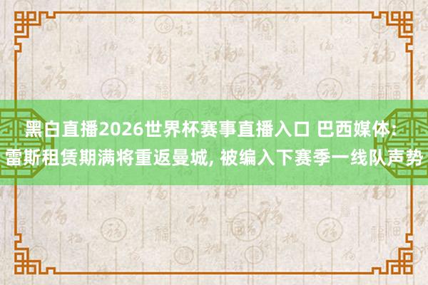 黑白直播2026世界杯赛事直播入口 巴西媒体: 雷斯租赁期满将重返曼城， 被编入下赛季一线队声势