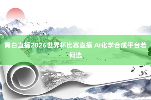 黑白直播2026世界杯比赛直播 AI化学合成平台若何选