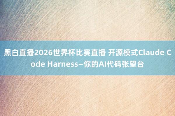 黑白直播2026世界杯比赛直播 开源模式Claude Code Harness—你的AI代码张望台
