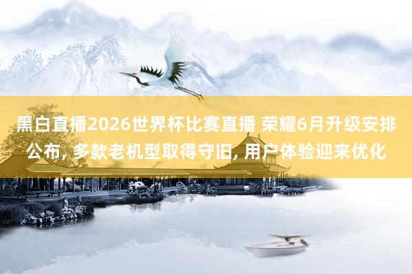 黑白直播2026世界杯比赛直播 荣耀6月升级安排公布， 多款老机型取得守旧， 用户体验迎来优化