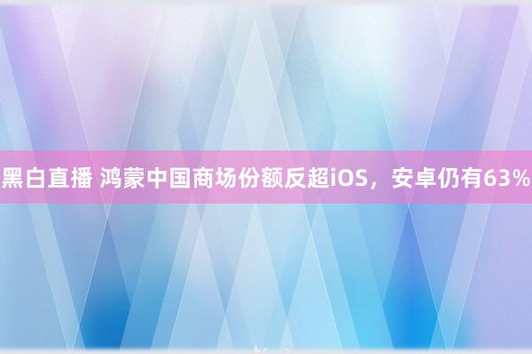 黑白直播 鸿蒙中国商场份额反超iOS，安卓仍有63%