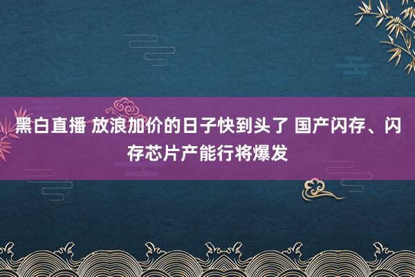 黑白直播 放浪加价的日子快到头了 国产闪存、闪存芯片产能行将爆发
