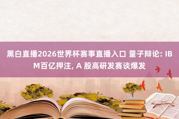 黑白直播2026世界杯赛事直播入口 量子辩论: IBM百亿押注， A 股高研发赛谈爆发