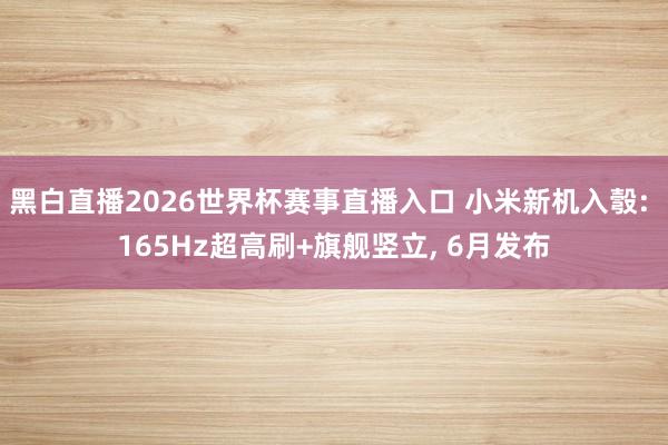 黑白直播2026世界杯赛事直播入口 小米新机入彀: 165Hz超高刷+旗舰竖立， 6月发布