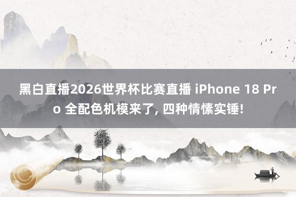 黑白直播2026世界杯比赛直播 iPhone 18 Pro 全配色机模来了, 四种情愫实锤!