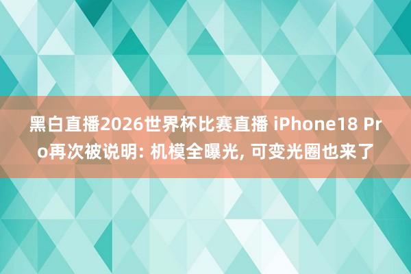黑白直播2026世界杯比赛直播 iPhone18 Pro再次被说明: 机模全曝光, 可变光圈也来了