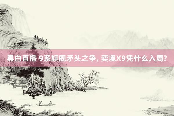 黑白直播 9系旗舰矛头之争， 奕境X9凭什么入局?