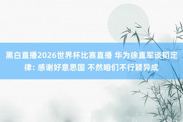 黑白直播2026世界杯比赛直播 华为徐直军谈韬定律: 感谢好意思国 不然咱们不行颖异成