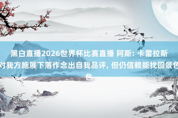 黑白直播2026世界杯比赛直播 阿斯: 卡雷拉斯对我方施展下落作念出自我品评， 但仍信赖能找回景色
