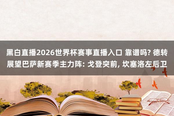 黑白直播2026世界杯赛事直播入口 靠谱吗? 德转展望巴萨新赛季主力阵: 戈登突前, 坎塞洛左后卫