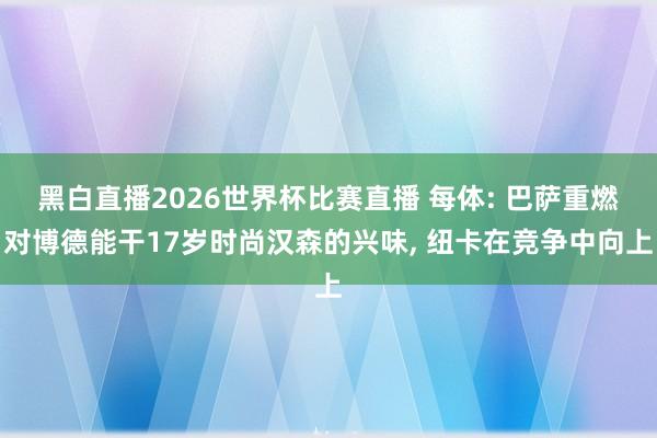黑白直播2026世界杯比赛直播 每体: 巴萨重燃对博德能干17岁时尚汉森的兴味， 纽卡在竞争中向上