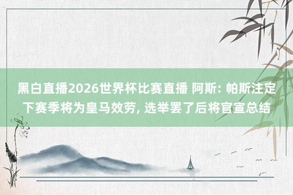 黑白直播2026世界杯比赛直播 阿斯: 帕斯注定下赛季将为皇马效劳， 选举罢了后将官宣总结
