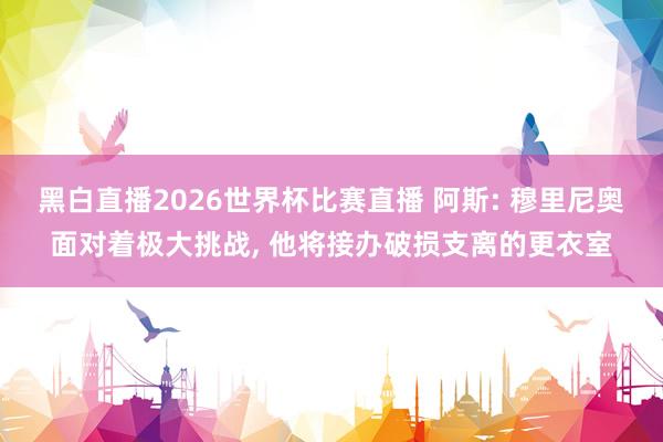 黑白直播2026世界杯比赛直播 阿斯: 穆里尼奥面对着极大挑战， 他将接办破损支离的更衣室