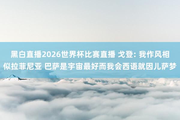 黑白直播2026世界杯比赛直播 戈登: 我作风相似拉菲尼亚 巴萨是宇宙最好而我会西语就因儿萨梦