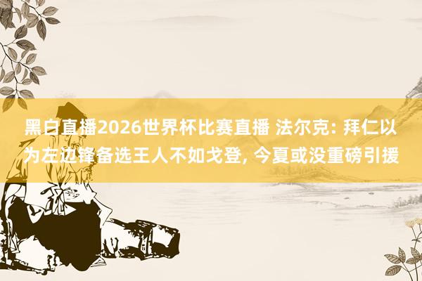 黑白直播2026世界杯比赛直播 法尔克: 拜仁以为左边锋备选王人不如戈登， 今夏或没重磅引援
