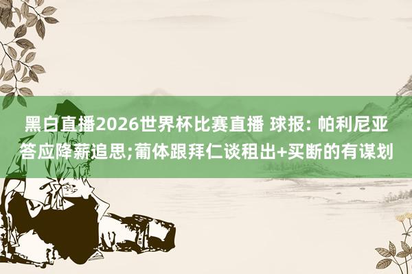黑白直播2026世界杯比赛直播 球报: 帕利尼亚答应降薪追思;葡体跟拜仁谈租出+买断的有谋划